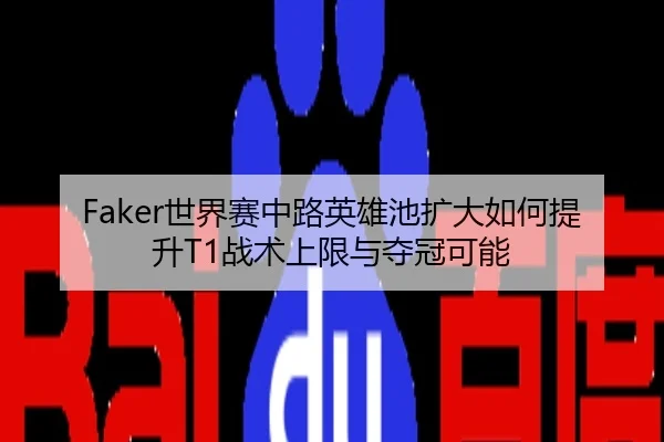 Faker世界赛中路英雄池扩大如何提升T1战术上限与夺冠可能