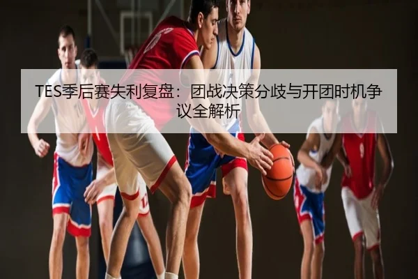 TES季后赛失利复盘：团战决策分歧与开团时机争议全解析