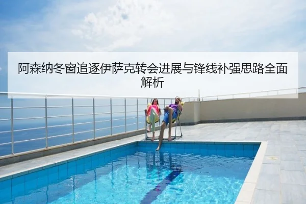 阿森纳冬窗追逐伊萨克转会进展与锋线补强思路全面解析