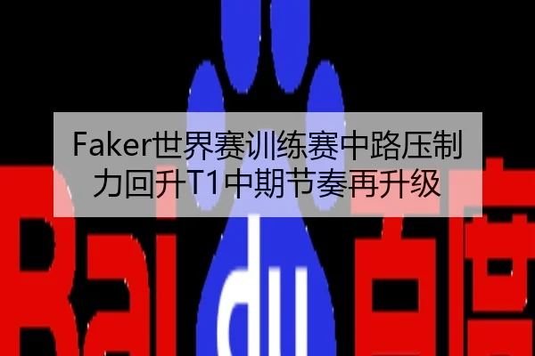 Faker世界赛训练赛中路压制力回升T1中期节奏再升级